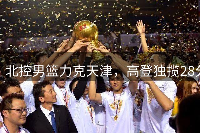 北控男篮力克天津，高登独揽28分助队终结对手11连败