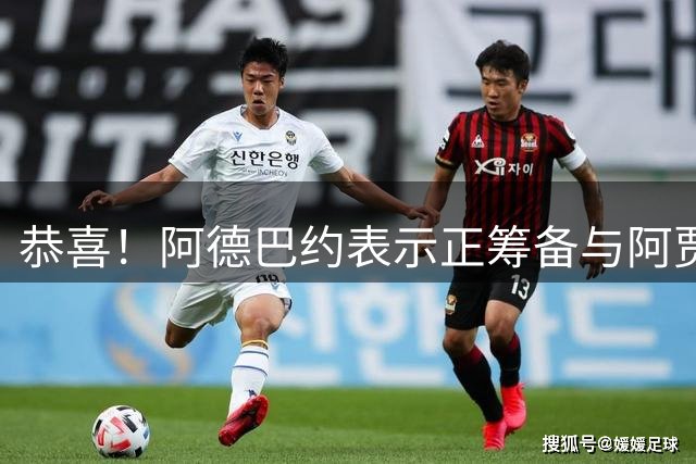 恭喜！阿德巴约表示正筹备与阿贾的婚礼 两人关系得到老丈人认可