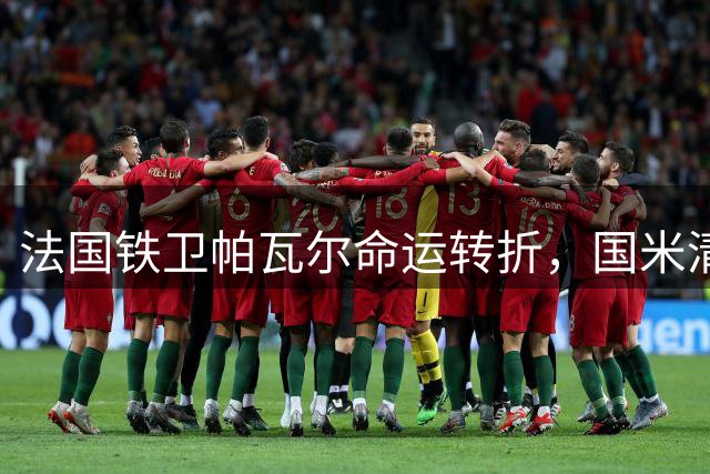 法国铁卫帕瓦尔命运转折，国米清洗名单浮现重磅姓名