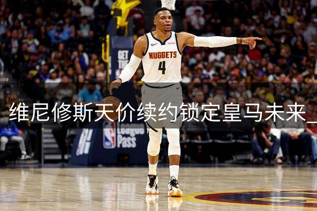 维尼修斯天价续约锁定皇马未来 年薪2400万欧元创队史第二高