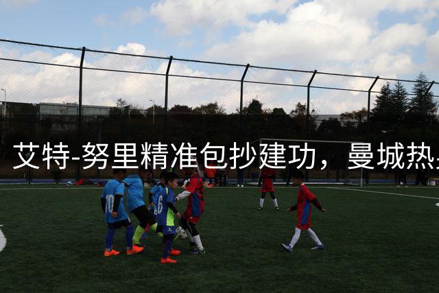 艾特-努里精准包抄建功，曼城热身赛先拔头筹