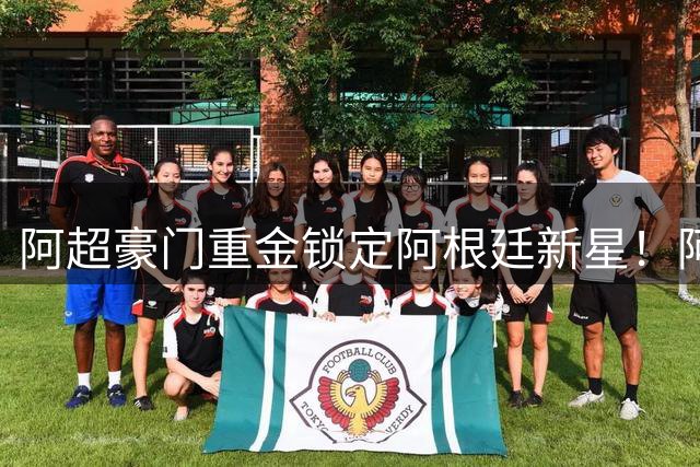 阿超豪门重金锁定阿根廷新星！阿尔马达2000万欧加盟河床创今夏标王